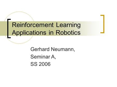 Reinforcement Learning Applications in Robotics Gerhard Neumann, Seminar A, SS 2006.