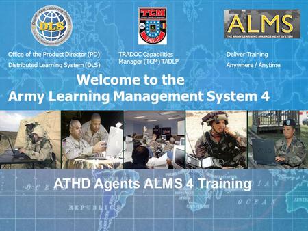 Office of the Product Director (PD) Distributed Learning System (DLS) Deliver Training Anywhere / Anytime Welcome to the Army Learning Management System.