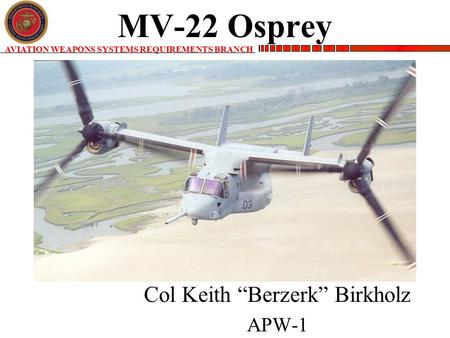 AVIATION WEAPONS SYSTEMS REQUIREMENTS BRANCH MV-22 Osprey Col Keith “Berzerk” Birkholz APW-1.