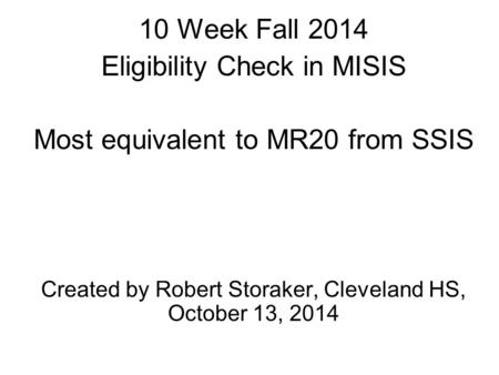 10 Week Fall 2014 Eligibility Check in MISIS Most equivalent to MR20 from SSIS Created by Robert Storaker, Cleveland HS, October 13, 2014.