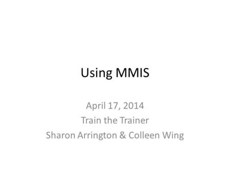 Using MMIS April 17, 2014 Train the Trainer Sharon Arrington & Colleen Wing.