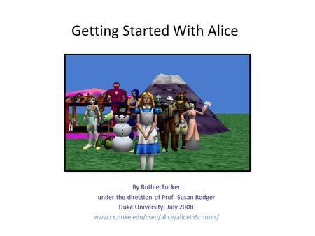 Getting Started With Alice By Ruthie Tucker under the direction of Prof. Susan Rodger Duke University, July 2008 www.cs.duke.edu/csed/alice/aliceInSchools/