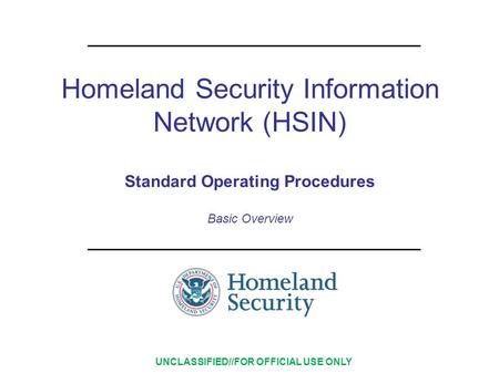 Homeland Security Information Network (HSIN) Standard Operating Procedures Basic Overview UNCLASSIFIED//FOR OFFICIAL USE ONLY.
