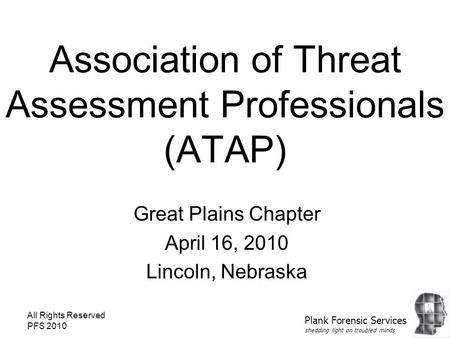 All Rights Reserved PFS 2010 Association of Threat Assessment Professionals (ATAP) Great Plains Chapter April 16, 2010 Lincoln, Nebraska Plank Forensic.