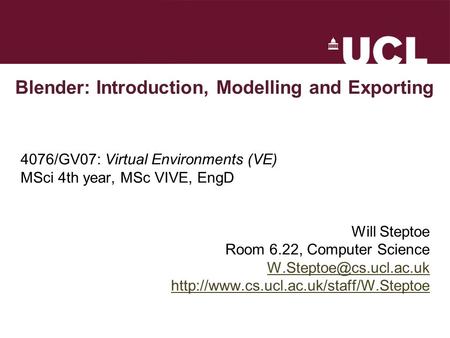 Blender: Introduction, Modelling and Exporting 4076/GV07: Virtual Environments (VE) MSci 4th year, MSc VIVE, EngD Will Steptoe Room 6.22, Computer Science.