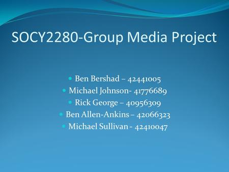 SOCY2280-Group Media Project Ben Bershad – 42441005 Michael Johnson- 41776689 Rick George – 40956309 Ben Allen-Ankins – 42066323 Michael Sullivan - 42410047.