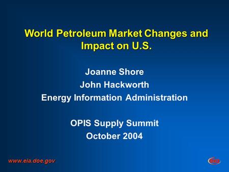 World Petroleum Market Changes and Impact on U.S. Joanne Shore John Hackworth Energy Information Administration OPIS Supply Summit October 2004 www.eia.doe.gov.