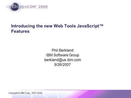 Copyright © IBM Corp., 2007-2008. Introducing the new Web Tools JavaScript™ Features Phil Berkland IBM Software Group 9/26/2007.
