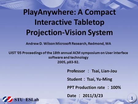 PlayAnywhere: A Compact Interactive Tabletop Projection-Vision System Professor ： Tsai, Lian-Jou Student ： Tsai, Yu-Ming PPT Production rate ： 100% Date.