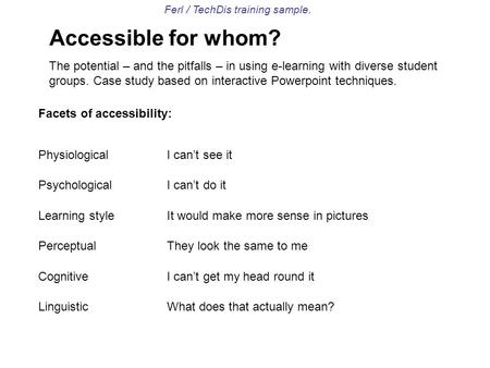 Ferl / TechDis training sample. Accessible for whom? The potential – and the pitfalls – in using e-learning with diverse student groups. Case study based.