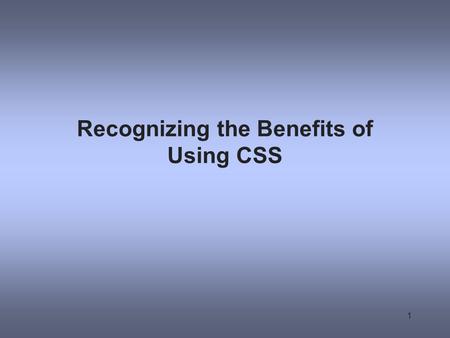 Recognizing the Benefits of Using CSS 1. The Evolution of CSS CSS was developed to standardize display information CSS was slow to be supported by browsers.
