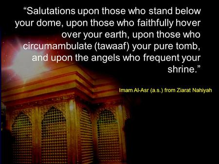 “Salutations upon those who stand below your dome, upon those who faithfully hover over your earth, upon those who circumambulate (tawaaf) your pure tomb,