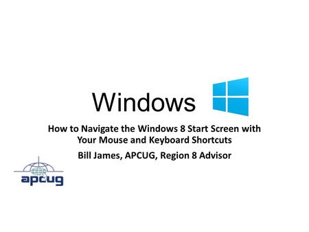 Windows 8 How to Navigate the Windows 8 Start Screen with Your Mouse and Keyboard Shortcuts Bill James, APCUG, Region 8 Advisor.