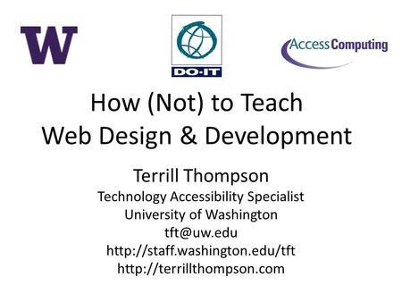 How (Not) to Teach Web Design & Development Terrill Thompson Technology Accessibility Specialist University of Washington