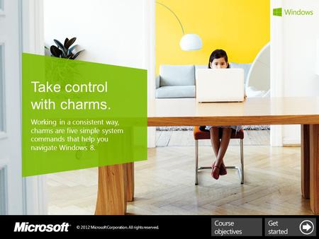 © 2012 Microsoft Corporation. All rights reserved. Take control with charms. Working in a consistent way, charms are five simple system commands that help.