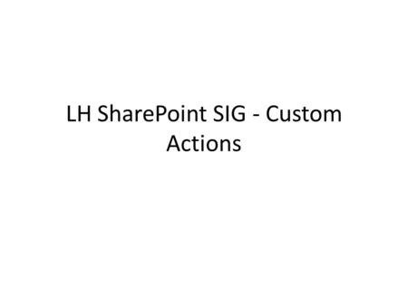 LH SharePoint SIG - Custom Actions. Custom Actions A custom action represents a Server ribbon, menu, or link customization that a user can see. Custom.