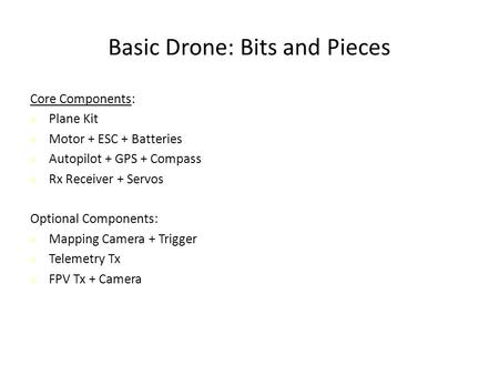 Basic Drone: Bits and Pieces Core Components: Plane Kit Motor + ESC + Batteries Autopilot + GPS + Compass Rx Receiver + Servos Optional Components: Mapping.