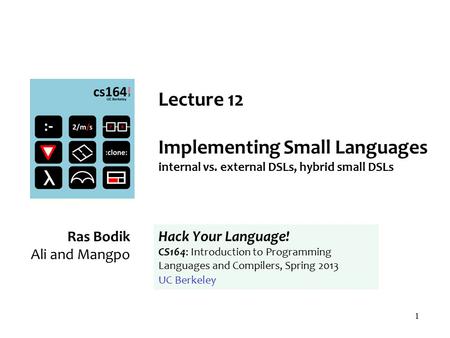 1 Lecture 12 Implementing Small Languages internal vs. external DSLs, hybrid small DSLs Ras Bodik Ali and Mangpo Hack Your Language! CS164: Introduction.