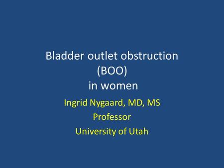 Bladder outlet obstruction (BOO) in women Ingrid Nygaard, MD, MS Professor University of Utah.