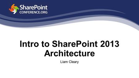 Intro to SharePoint 2013 Architecture Liam Cleary.