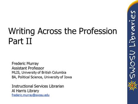 Writing Across the Profession Part II Frederic Murray Assistant Professor MLIS, University of British Columbia BA, Political Science, University of Iowa.