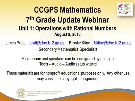 CCGPS Mathematics 7 th Grade Update Webinar Unit 1: Operations with Rational Numbers August 9, 2013 James Pratt – Brooke Kline –
