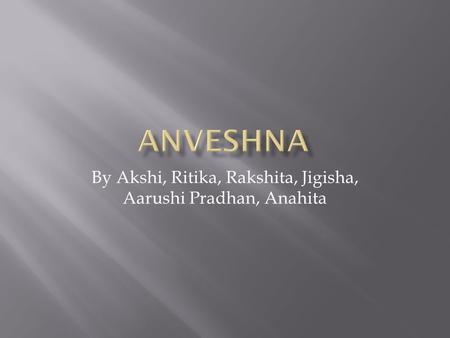 By Akshi, Ritika, Rakshita, Jigisha, Aarushi Pradhan, Anahita.