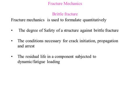 Fracture Mechanics Brittle fracture Fracture mechanics is used to formulate quantitatively The degree of Safety of a structure against brittle fracture.