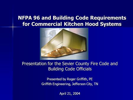 NFPA 96 and Building Code Requirements for Commercial Kitchen Hood Systems Presentation for the Sevier County Fire Code and Building Code Officials Presented.
