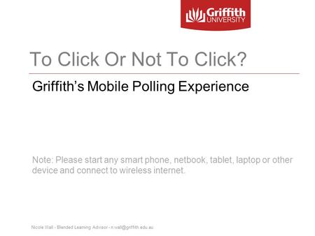 Nicole Wall - Blended Learning Advisor - To Click Or Not To Click? Griffith’s Mobile Polling Experience Note: Please start any smart.