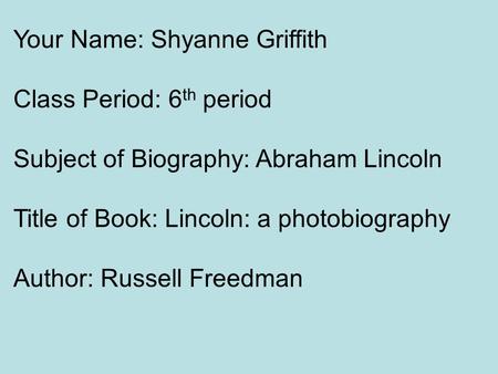 Your Name: Shyanne Griffith Class Period: 6 th period Subject of Biography: Abraham Lincoln Title of Book: Lincoln: a photobiography Author: Russell Freedman.
