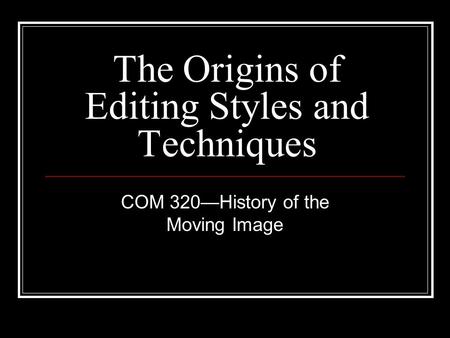 The Origins of Editing Styles and Techniques COM 320—History of the Moving Image.