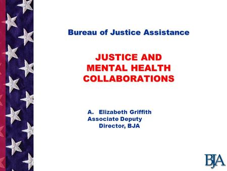 Bureau of Justice Assistance JUSTICE AND MENTAL HEALTH COLLABORATIONS Bureau of Justice Assistance JUSTICE AND MENTAL HEALTH COLLABORATIONS Presentation.