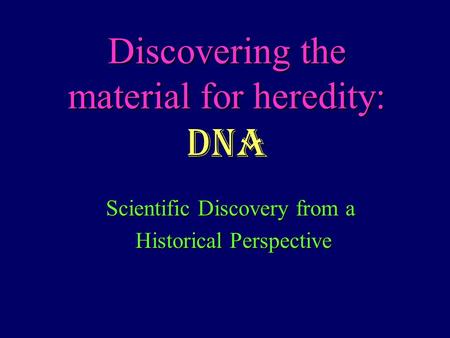 Discovering the material for heredity: DNA Scientific Discovery from a Historical Perspective Historical Perspective.