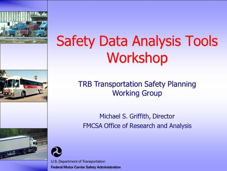 Safety Data Analysis Tools Workshop Michael S. Griffith, Director FMCSA Office of Research and Analysis TRB Transportation Safety Planning Working Group.