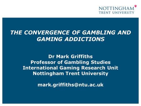 THE CONVERGENCE OF GAMBLING AND GAMING ADDICTIONS Dr Mark Griffiths Professor of Gambling Studies International Gaming Research Unit Nottingham Trent University.