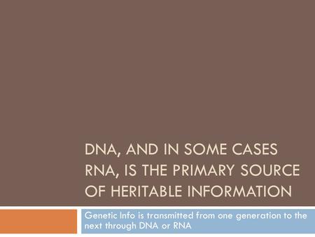 DNA, and in some cases RNA, is the primary source of heritable information Genetic Info is transmitted from one generation to the next through DNA or.