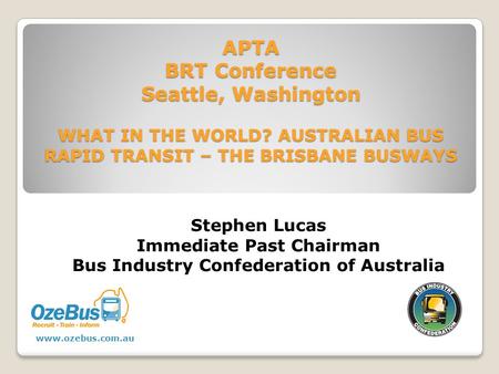 APTA BRT Conference Seattle, Washington WHAT IN THE WORLD? AUSTRALIAN BUS RAPID TRANSIT – THE BRISBANE BUSWAYS Stephen Lucas Immediate Past Chairman Bus.