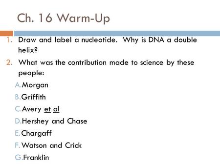 Ch. 16 Warm-Up 1.Draw and label a nucleotide. Why is DNA a double helix? 2.What was the contribution made to science by these people: A.Morgan B.Griffith.