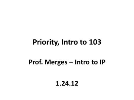 Priority, Intro to 103 Prof. Merges – Intro to IP 1.24.12.