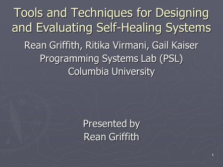 1 Tools and Techniques for Designing and Evaluating Self-Healing Systems Rean Griffith, Ritika Virmani, Gail Kaiser Programming Systems Lab (PSL) Columbia.