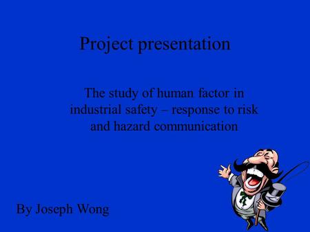 Project presentation The study of human factor in industrial safety – response to risk and hazard communication By Joseph Wong.