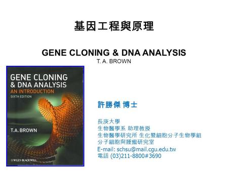 基因工程與原理 GENE CLONING & DNA ANALYSIS T. A. BROWN 許勝傑 博士 長庚大學 生物醫學系 助理教授 生物醫學研究所 生化暨細胞分子生物學組 分子細胞與腫瘤研究室   電話 (03)211-8800#3690.