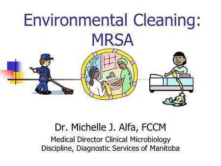 Environmental Cleaning: MRSA Dr. Michelle J. Alfa, FCCM Medical Director Clinical Microbiology Discipline, Diagnostic Services of Manitoba.