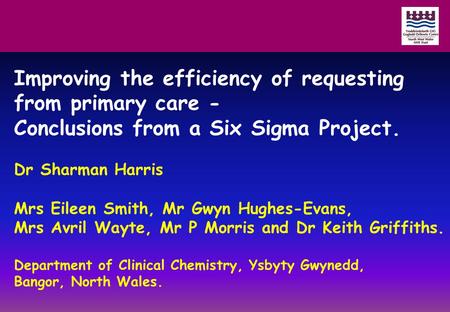 Improving the efficiency of requesting from primary care - Conclusions from a Six Sigma Project. Dr Sharman Harris Mrs Eileen Smith, Mr Gwyn Hughes-Evans,