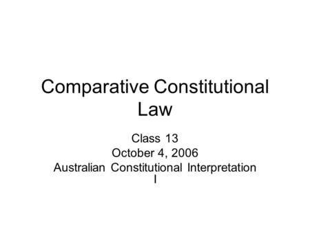 Comparative Constitutional Law Class 13 October 4, 2006 Australian Constitutional Interpretation I.