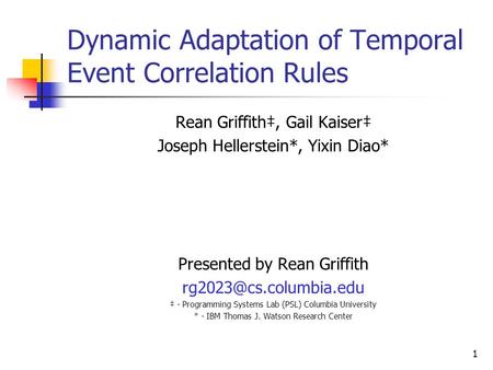 1 Dynamic Adaptation of Temporal Event Correlation Rules Rean Griffith‡, Gail Kaiser‡ Joseph Hellerstein*, Yixin Diao* Presented by Rean Griffith