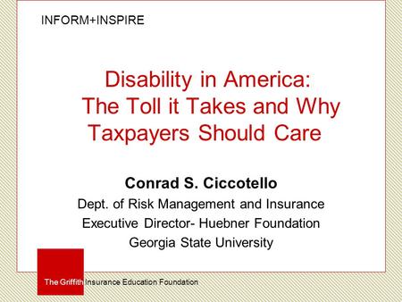 INFORM+INSPIRE The Griffith Insurance Education Foundation Disability in America: The Toll it Takes and Why Taxpayers Should Care Conrad S. Ciccotello.
