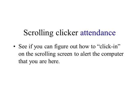 Scrolling clicker attendance See if you can figure out how to “click-in” on the scrolling screen to alert the computer that you are here.