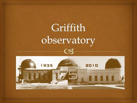   Was to be a public observatory  Welcomed 70 million  Opened to the public on May 14, 1935  Constructed June 20 th, 1933  Griffith Trust (the.
